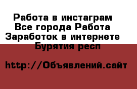 Работа в инстаграм - Все города Работа » Заработок в интернете   . Бурятия респ.